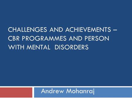 CHALLENGES AND ACHIEVEMENTS – CBR PROGRAMMES AND PERSON WITH MENTAL DISORDERS Andrew Mohanraj.