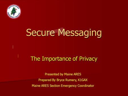 Secure Messaging The Importance of Privacy Presented by Maine ARES Prepared By Bryce Rumery, K1GAX Maine ARES Section Emergency Coordinator.