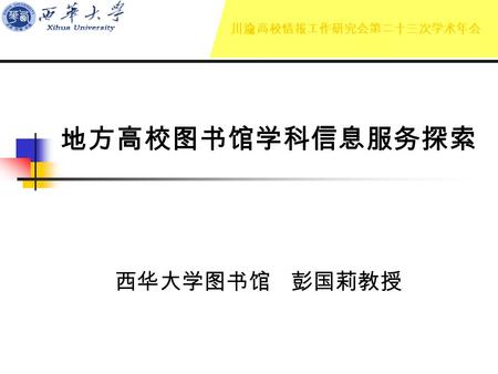 地方高校图书馆学科信息服务探索 西华大学图书馆 彭国莉教授 川渝高校情报工作研究会第二十三次学术年会.