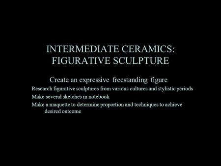 INTERMEDIATE CERAMICS: FIGURATIVE SCULPTURE Create an expressive freestanding figure Research figurative sculptures from various cultures and stylistic.