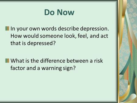 Do Now In your own words describe depression. How would someone look, feel, and act that is depressed? What is the difference between a risk factor and.