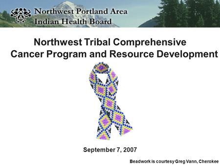 Northwest Tribal Comprehensive Cancer Program and Resource Development September 7, 2007 Beadwork is courtesy Greg Vann, Cherokee.