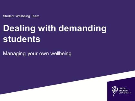 Student Wellbeing Team Dealing with demanding students Managing your own wellbeing.