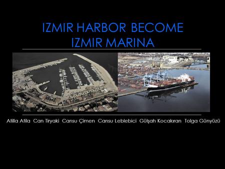 IZMIR HARBOR BECOME IZMIR MARINA Atilla Atila Can Tiryaki Cansu Çimen Cansu Leblebici Gülşah Kocakıran Tolga Günyüzü.