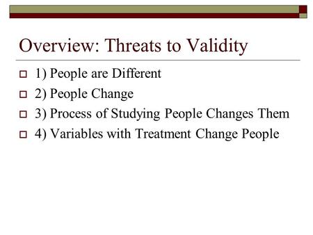 Overview: Threats to Validity  1) People are Different  2) People Change  3) Process of Studying People Changes Them  4) Variables with Treatment Change.