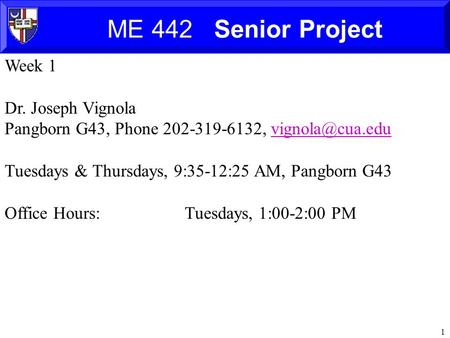 1 ME 442 Senior Project Week 1 Dr. Joseph Vignola Pangborn G43, Phone 202-319-6132, Tuesdays & Thursdays, 9:35-12:25 AM,