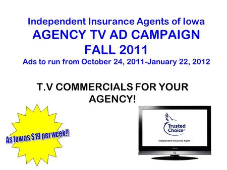 Independent Insurance Agents of Iowa AGENCY TV AD CAMPAIGN FALL 2011 Ads to run from October 24, 2011-January 22, 2012 T.V COMMERCIALS FOR YOUR AGENCY!