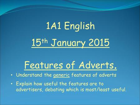 1A1 English 15 th January 2015 Features of Adverts. Understand the generic features of adverts Explain how useful the features are to advertisers, debating.