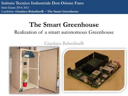 The Smart Greenhouse Realization of a smart autonomous Greenhouse Gianluca Belardinelli Istituto Tecnico Industriale Don Orione Fano State Exam 2014-2015.