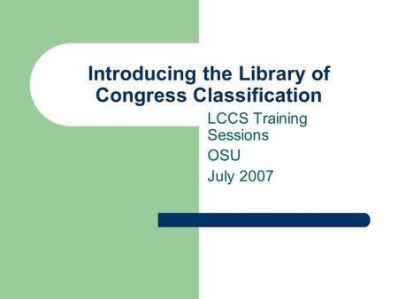 Introducing the Library of Congress Classification LCCS Training Sessions OSU July 2007.