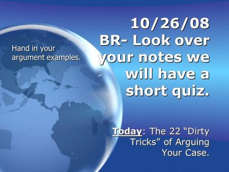 10/26/08 BR- Look over your notes we will have a short quiz. Today: The 22 “Dirty Tricks” of Arguing Your Case. Hand in your argument examples.