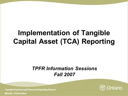 Transfer Payment and Financial Reporting Branch Ministry of Education Implementation of Tangible Capital Asset (TCA) Reporting TPFR Information Sessions.