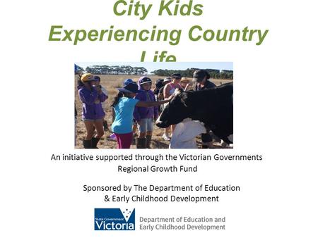 City Kids Experiencing Country Life An initiative supported through the Victorian Governments Regional Growth Fund Sponsored by The Department of Education.