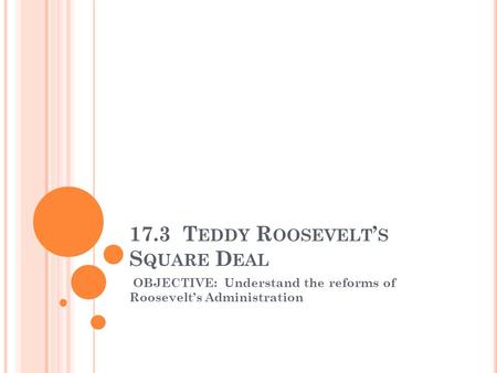 17.3 T EDDY R OOSEVELT ’ S S QUARE D EAL OBJECTIVE: Understand the reforms of Roosevelt’s Administration.