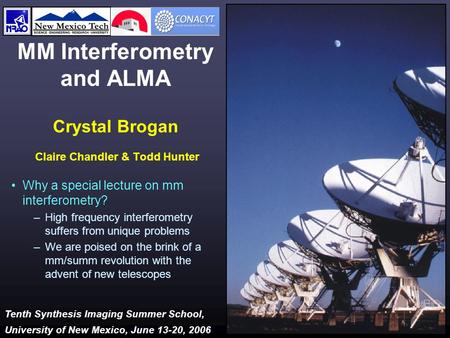 Tenth Synthesis Imaging Summer School, University of New Mexico, June 13-20, 2006 MM Interferometry and ALMA Crystal Brogan Claire Chandler & Todd Hunter.