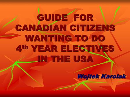 GUIDE FOR CANADIAN CITIZENS WANTING TO DO 4 th YEAR ELECTIVES IN THE USA Wojtek Karolak.