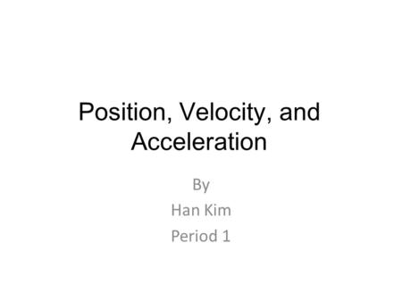 Position, Velocity, and Acceleration By Han Kim Period 1.