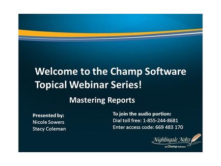 Welcome to the Champ Software Topical Webinar Series! Mastering Reports Presented by: Nicole Sowers Stacy Coleman To join the audio portion: Dial toll.