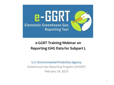 U.S. Environmental Protection Agency Greenhouse Gas Reporting Program (GHGRP) February 19, 2015 e-GGRT Training Webinar on Reporting GHG Data for Subpart.