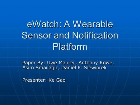 EWatch: A Wearable Sensor and Notification Platform Paper By: Uwe Maurer, Anthony Rowe, Asim Smailagic, Daniel P. Siewiorek Presenter: Ke Gao.