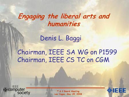 Engaging the liberal arts and humanities Chairman, IEEE SA WG on P1599 Chairman, IEEE CS TC on CGM Denis L. Baggi T & C Board Meeting Las Vegas, May 15,