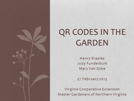 Henry Staples Judy Funderburk Mary Van Dyke 27 February 2013 Virginia Cooperative Extension Master Gardeners of Northern Virginia QR CODES IN THE GARDEN.