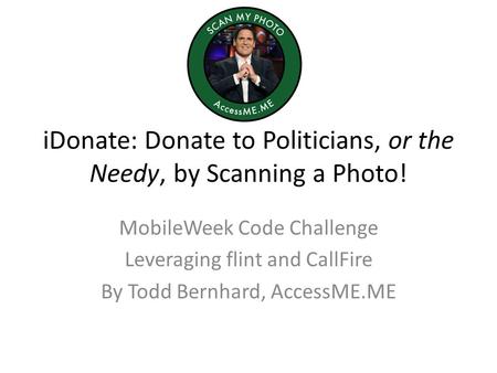 IDonate: Donate to Politicians, or the Needy, by Scanning a Photo! MobileWeek Code Challenge Leveraging flint and CallFire By Todd Bernhard, AccessME.ME.