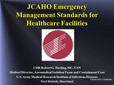 Tricare 2001 Conference JCAHO Emergency Management Standards for Healthcare Facilities CDR Robert G. Darling, MC, USN Medical Director, Aeromedical Isolation.