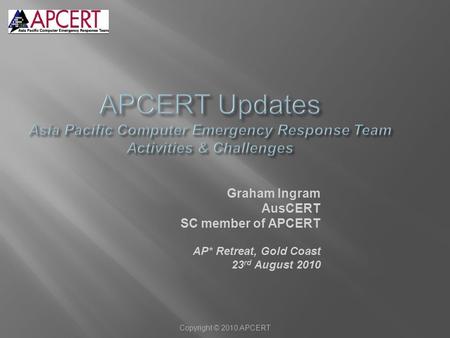 Copyright © 2010 APCERT Graham Ingram AusCERT SC member of APCERT AP* Retreat, Gold Coast 23 rd August 2010.