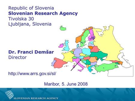 Republic of Slovenia Slovenian Research Agency Tivolska 30 Ljubljana, Slovenia Dr. Franci Demšar Directorhttp://www.arrs.gov.si/sl/ Maribor, 5. June 2008.