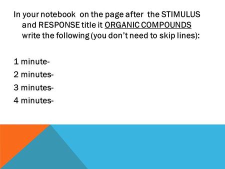 In your notebook on the page after the STIMULUS and RESPONSE title it ORGANIC COMPOUNDS write the following (you don’t need to skip lines): 1 minute- 2.