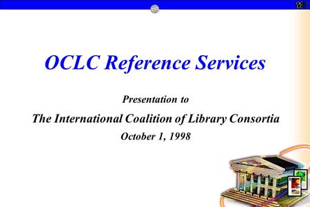 OCLC Reference Services Presentation to The International Coalition of Library Consortia October 1, 1998.