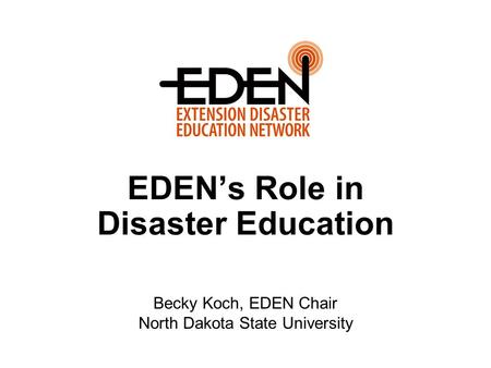 EDEN’s Role in Disaster Education Becky Koch, EDEN Chair North Dakota State University.