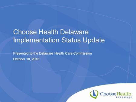 Choose Health Delaware Implementation Status Update Presented to the Delaware Health Care Commission October 10, 2013.