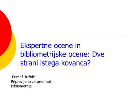 Ekspertne ocene in bibliometrijske ocene: Dve strani istega kovanca? Primož Južnič Pripravljeno za predmet Bibliometrija.