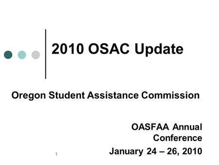 1 OASFAA Annual Conference January 24 – 26, 2010 2010 OSAC Update Oregon Student Assistance Commission.