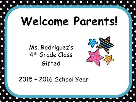 Welcome Parents! Ms. Rodriguez’s 4 th Grade Class Gifted 2015 – 2016 School Year.