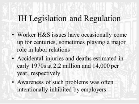 IH Legislation and Regulation Worker H&S issues have occasionally come up for centuries, sometimes playing a major role in labor relations Accidental injuries.