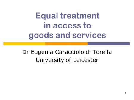 1 Equal treatment in access to goods and services Dr Eugenia Caracciolo di Torella University of Leicester.