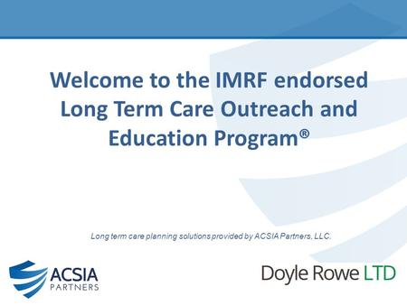 Welcome to the IMRF endorsed Long Term Care Outreach and Education Program® Long term care planning solutions provided by ACSIA Partners, LLC.