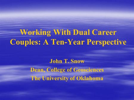 Working With Dual Career Couples: A Ten-Year Perspective John T. Snow Dean, College of Geosciences The University of Oklahoma.