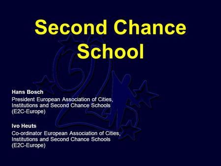 Second Chance School Hans Bosch President European Association of Cities, Institutions and Second Chance Schools (E2C-Europe) Ivo Heuts Co-ordinator European.