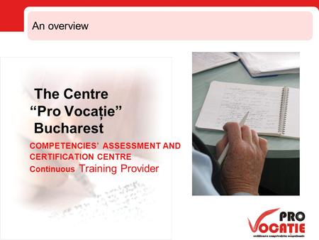 The Centre “Pro Vocaţie” Bucharest COMPETENCIES’ ASSESSMENT AND CERTIFICATION CENTRE Continuous Training Provider An overview.