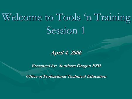 Welcome to Tools ‘n Training Session 1 April 4. 2006 Presented by: Southern Oregon ESD Office of Professional Technical Education.