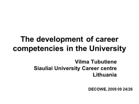 The development of career competencies in the University Vilma Tubutiene Siauliai University Career centre Lithuania DECOWE, 2009 09 24/26.