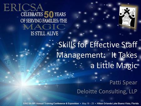 Skills for Effective Staff Management: It Takes a Little Magic Patti Spear Deloitte Consulting, LLP ERICSA 50 th Annual Training Conference & Exposition.