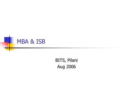 MBA & ISB BITS, Pilani Aug 2006. Agenda Why an MBA When MBA Why ISB What ISB looks for Application Requirements/Procedure Application Deadlines Tips for.