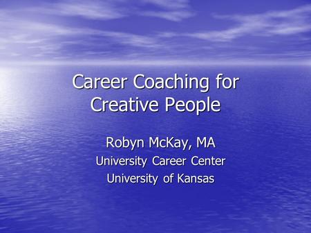 Career Coaching for Creative People Robyn McKay, MA University Career Center University of Kansas.