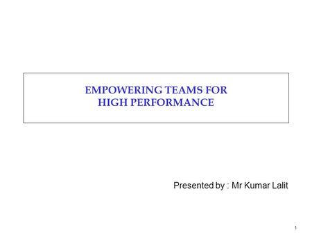 1 EMPOWERING TEAMS FOR HIGH PERFORMANCE Presented by : Mr Kumar Lalit.