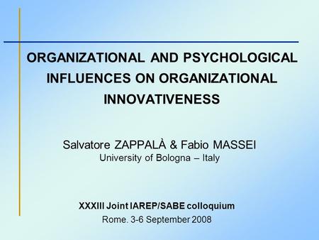 ORGANIZATIONAL AND PSYCHOLOGICAL INFLUENCES ON ORGANIZATIONAL INNOVATIVENESS Salvatore ZAPPALÀ & Fabio MASSEI University of Bologna – Italy XXXIII Joint.